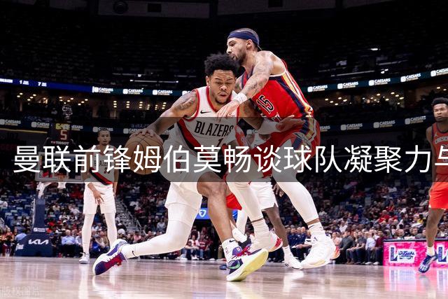 曼联前锋姆伯莫畅谈球队凝聚力与赛场心得