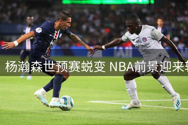 杨瀚森世预赛蜕变 NBA前景迎来转折点？