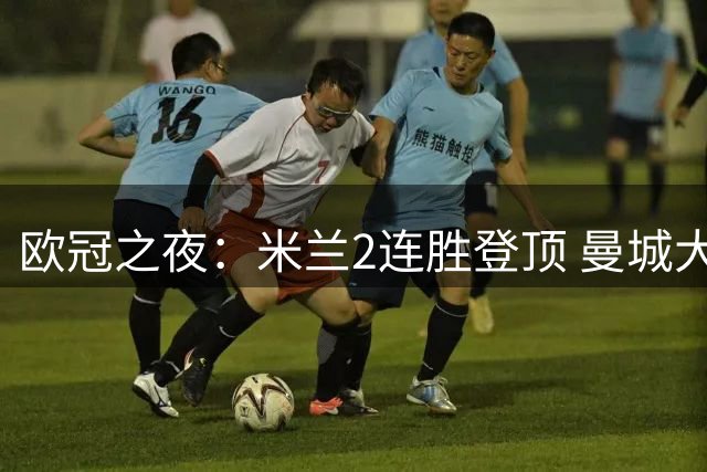 欧冠之夜：米兰2连胜登顶 曼城大胜 巴黎惊险逼平