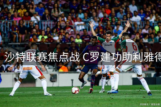 沙特联赛焦点战 C罗建功助利雅得胜利2-1力克对手
