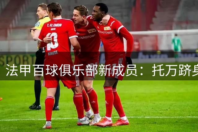 法甲百球俱乐部新成员：托万跻身进球助攻双百行列