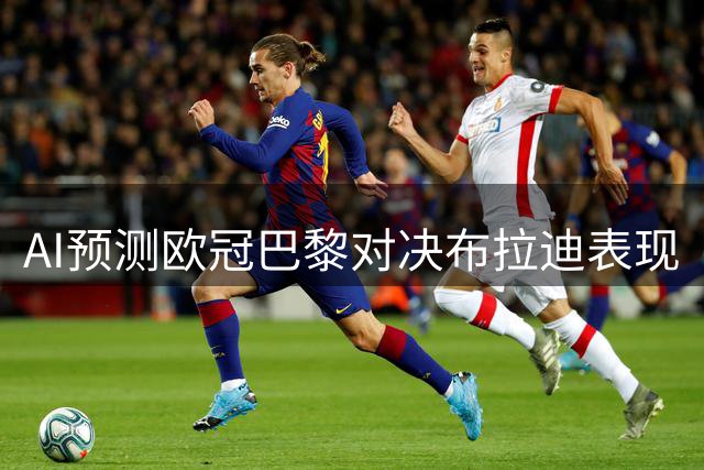 AI预测欧冠巴黎对决布拉迪表现